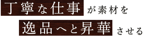 丁寧な仕事が素材を逸品へと昇華させる