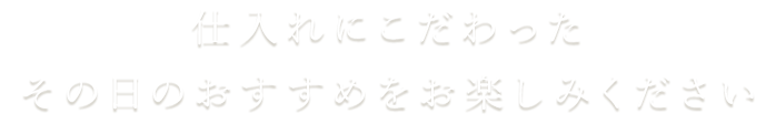 仕入れにこだわったその日のおすすめをお楽しみください